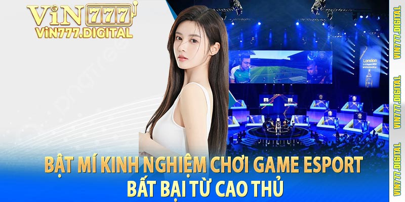 Bật mí kinh nghiệm chơi game Esport bất bại từ cao thủ