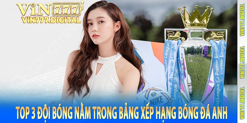 Top 3 đội bóng nằm trong bảng xếp hạng bóng đá anh