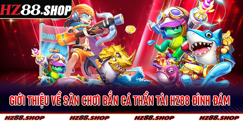 Giới thiệu về sân chơi bắn cá thần tài hz88 đình đám