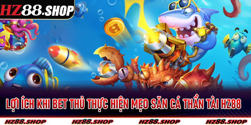 Lợi ích khi bet thủ thực hiện mẹo săn cá thần tài Hz88